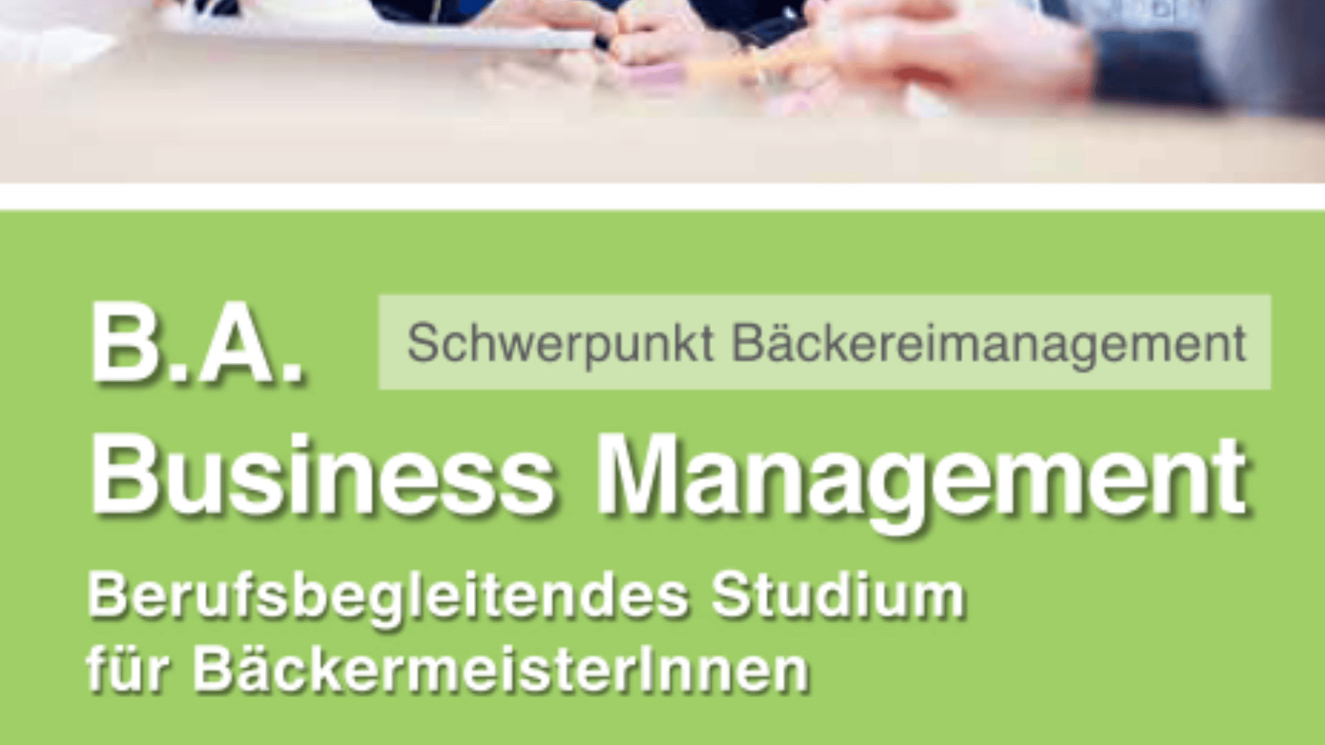 Grünes und weißes Banner mit Text in Deutsch: "B.A. Business Management" und "Berufsbegleitendes Studium für BäckermeisterInnen". Oben sind teilweise verschwommene Hände und Papiere zu sehen.